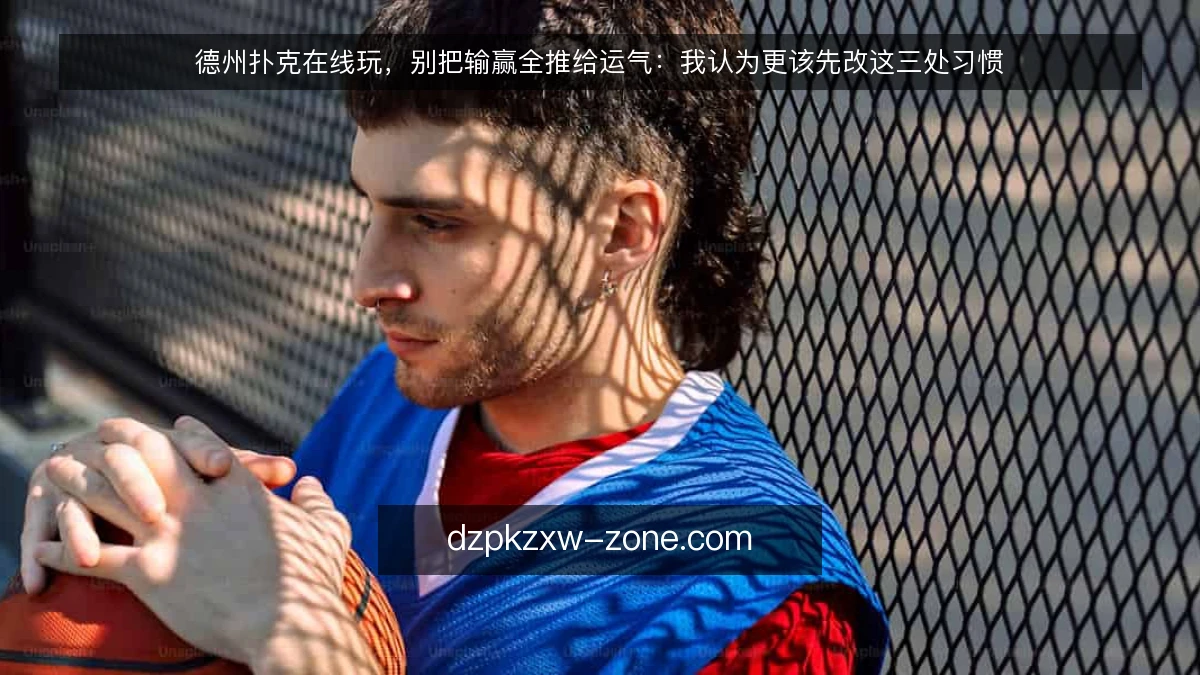 德州扑克在线玩，别把输赢全推给运气：我认为更该先改这三处习惯