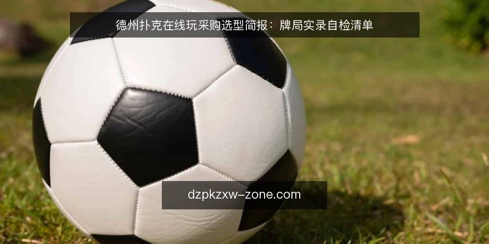德州扑克在线玩采购选型简报:牌局实录自检清单 — 先定义需求:你到底要什么样的在线牌局 配图