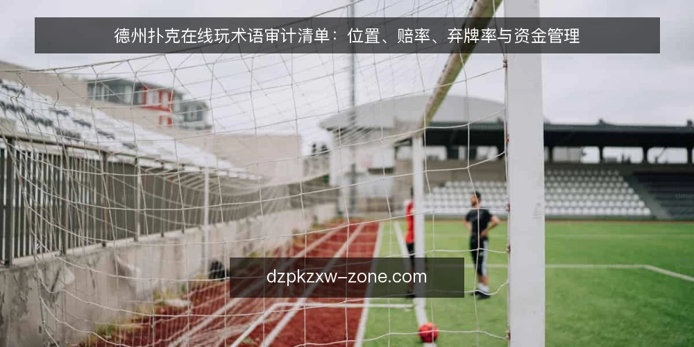 德州扑克在线玩术语审计清单:位置、赔率、弃牌率与资金管理 — 为什么现在做术语审计 配图